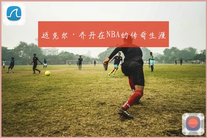 迈克尔·乔丹在NBA的传奇生涯