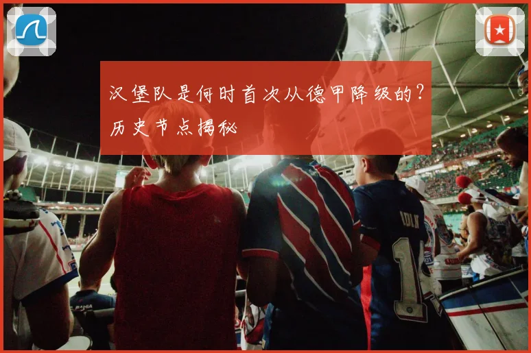 汉堡队是何时首次从德甲降级的？历史节点揭秘