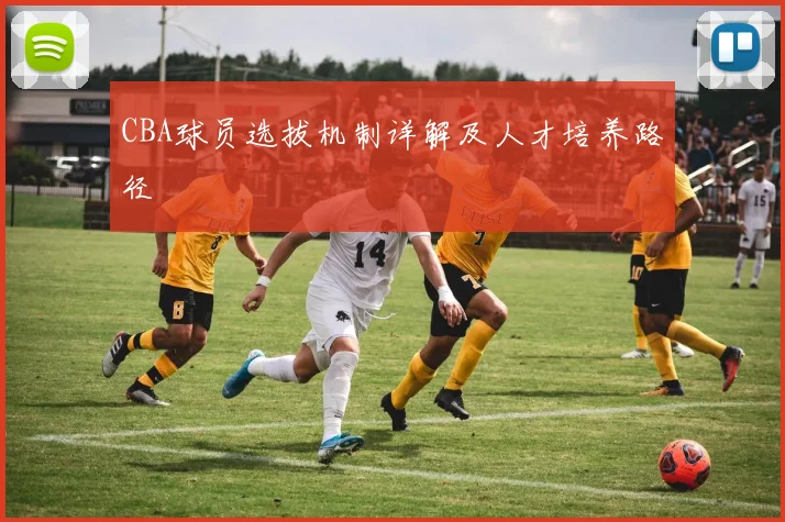 CBA球员选拔机制详解及人才培养路径