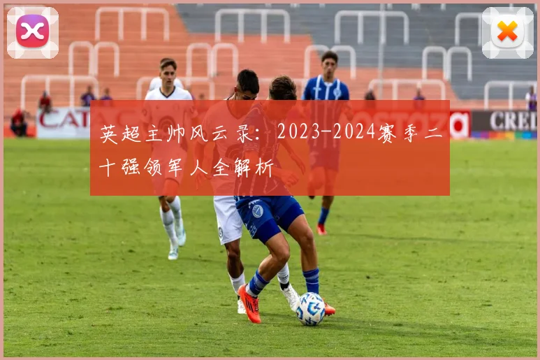 英超主帅风云录：2023-2024赛季二十强领军人全解析