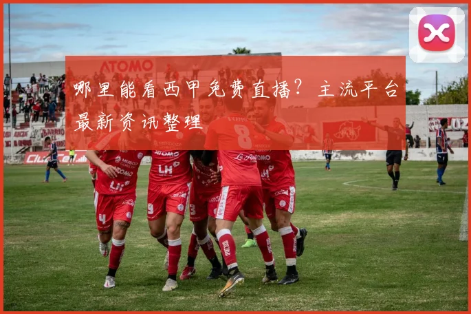 哪里能看西甲免费直播？主流平台最新资讯整理
