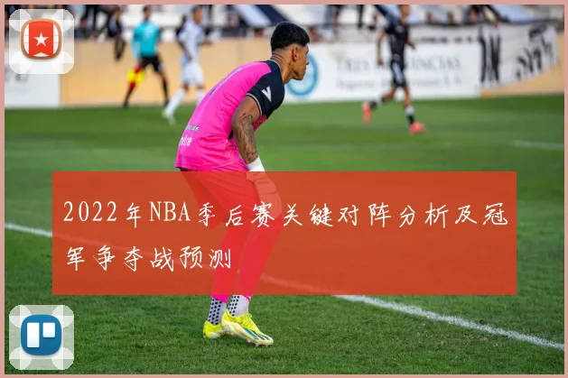 2022年NBA季后赛关键对阵分析及冠军争夺战预测