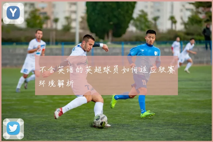 不会英语的英超球员如何适应联赛环境解析