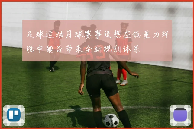 足球运动月球赛事设想在低重力环境中能否带来全新规则体系