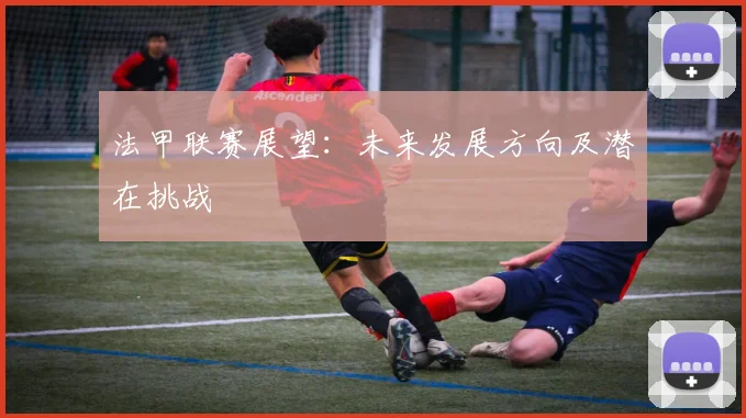 法甲联赛展望：未来发展方向及潜在挑战