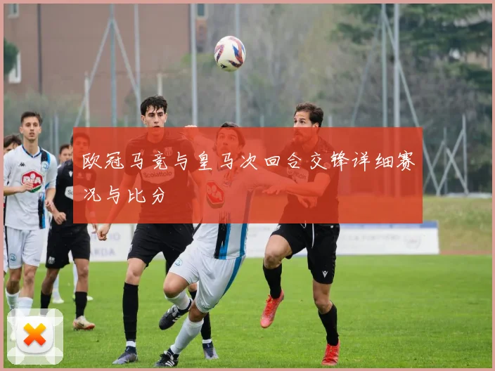 欧冠马竞与皇马次回合交锋详细赛况与比分
