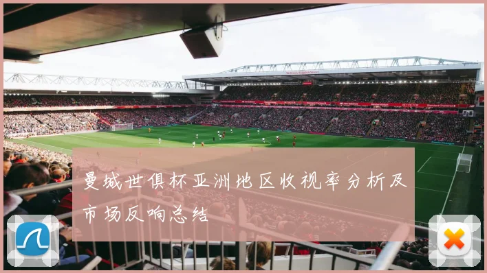 曼城世俱杯亚洲地区收视率分析及市场反响总结