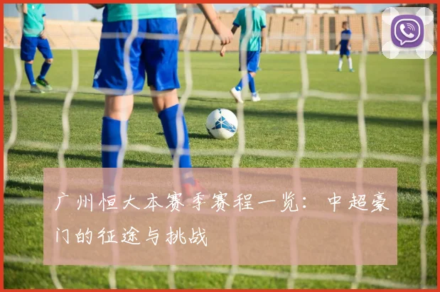 广州恒大本赛季赛程一览：中超豪门的征途与挑战